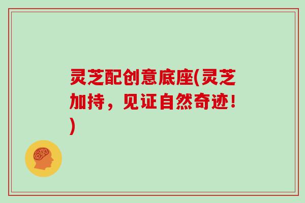 灵芝配创意底座(灵芝加持，见证自然奇迹！)