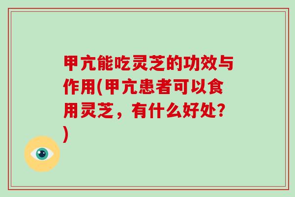 甲亢能吃灵芝的功效与作用(甲亢患者可以食用灵芝,有什么好处?) 甲亢能吃灵芝的功效与作用(甲亢患者可以食用灵芝,有什么好处?)