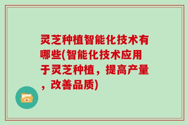 灵芝种植智能化技术有哪些(智能化技术应用于灵芝种植，提高产量，改善品质)