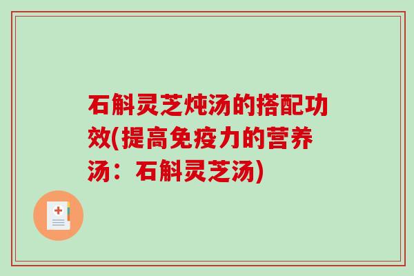 石斛灵芝炖汤的搭配功效(提高免疫力的营养汤：石斛灵芝汤)