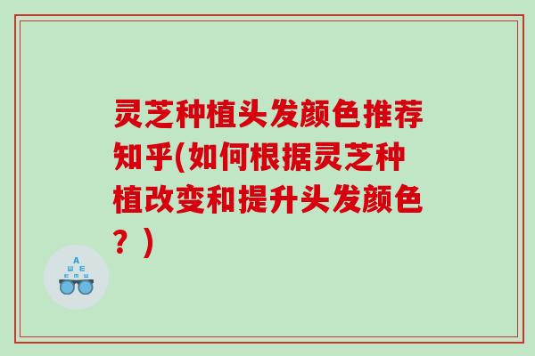 灵芝种植头发颜色推荐知乎(如何根据灵芝种植改变和提升头发颜色？)