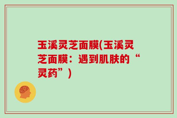 玉溪灵芝面膜(玉溪灵芝面膜：遇到的“灵药”)