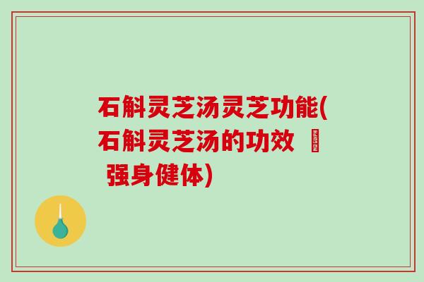 石斛灵芝汤灵芝功能(石斛灵芝汤的功效 – 强身健体)