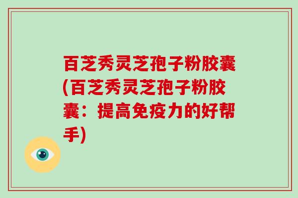 百芝秀灵芝孢子粉胶囊(百芝秀灵芝孢子粉胶囊：提高免疫力的好帮手)