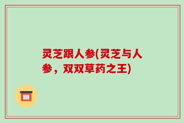 灵芝跟人参(灵芝与人参，双双草药之王)