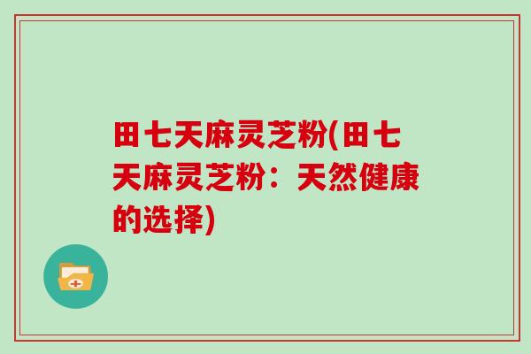 田七天麻灵芝粉(田七天麻灵芝粉：天然健康的选择)
