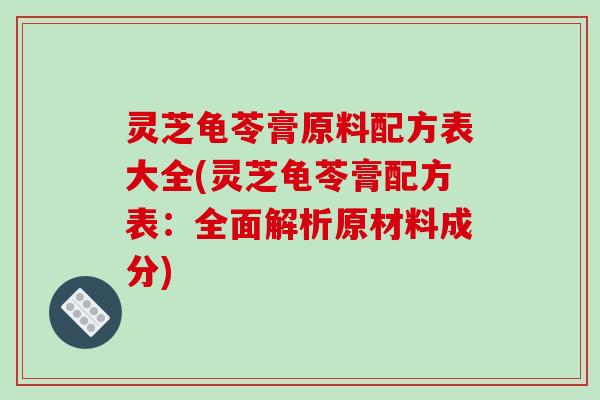 灵芝龟苓膏原料配方表大全(灵芝龟苓膏配方表：全面解析原材料成分)