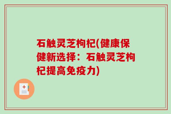 石触灵芝枸杞(健康保健新选择：石触灵芝枸杞提高免疫力)