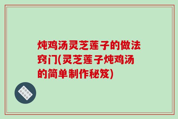 炖鸡汤灵芝莲子的做法窍门(灵芝莲子炖鸡汤的简单制作秘笈)