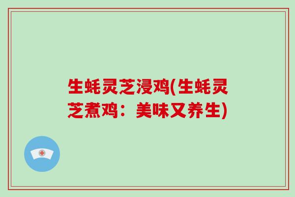 生蚝灵芝浸鸡(生蚝灵芝煮鸡：美味又养生)