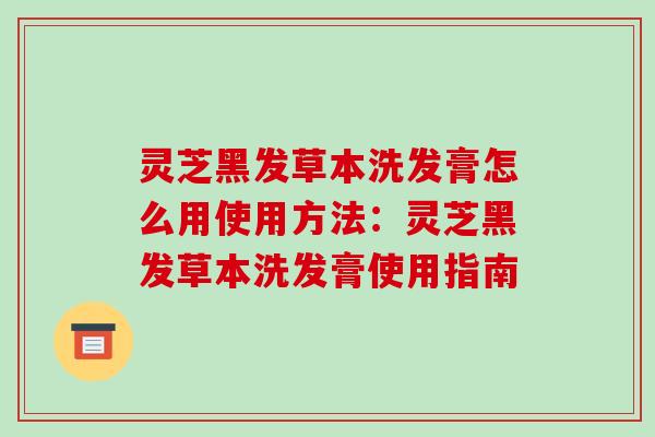 灵芝黑发草本洗发膏怎么用使用方法：灵芝黑发草本洗发膏使用指南
