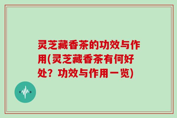 灵芝藏香茶的功效与作用(灵芝藏香茶有何好处？功效与作用一览)