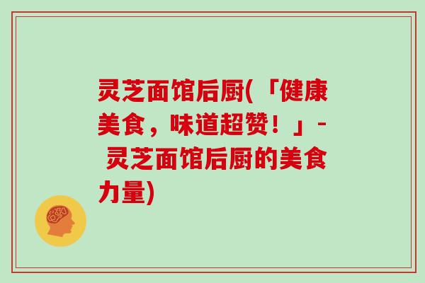 灵芝面馆后厨(「健康美食，味道超赞！」- 灵芝面馆后厨的美食力量)