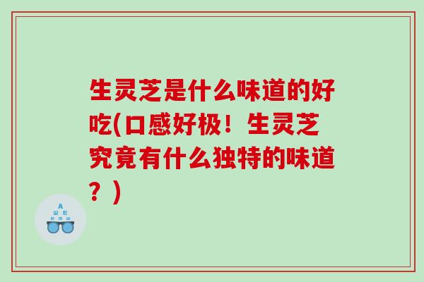 生灵芝是什么味道的好吃(口感好极！生灵芝究竟有什么独特的味道？)