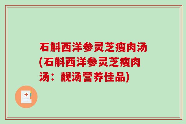 石斛西洋参灵芝瘦肉汤(石斛西洋参灵芝瘦肉汤：靓汤营养佳品)