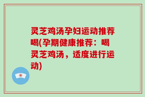 灵芝鸡汤孕妇运动推荐喝(孕期健康推荐：喝灵芝鸡汤，适度进行运动)