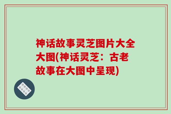 神话故事灵芝图片大全大图(神话灵芝：古老故事在大图中呈现)