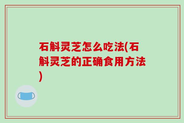 石斛灵芝怎么吃法(石斛灵芝的正确食用方法)