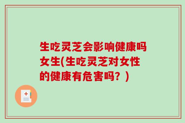 生吃灵芝会影响健康吗女生(生吃灵芝对女性的健康有危害吗？)
