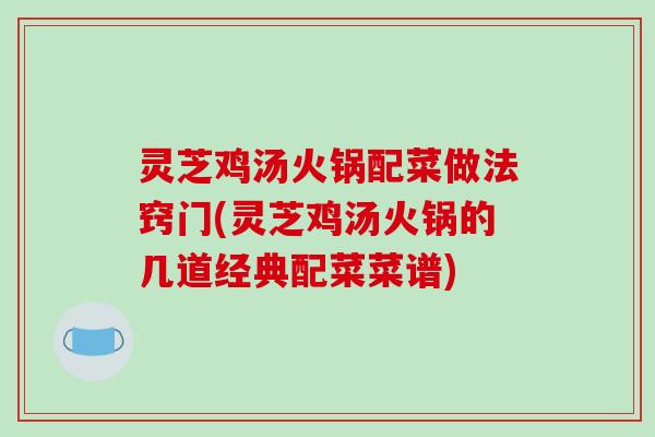 灵芝鸡汤火锅配菜做法窍门(灵芝鸡汤火锅的几道经典配菜菜谱)