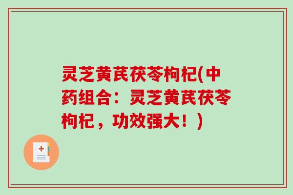 灵芝黄芪茯苓枸杞(组合：灵芝黄芪茯苓枸杞，功效强大！)