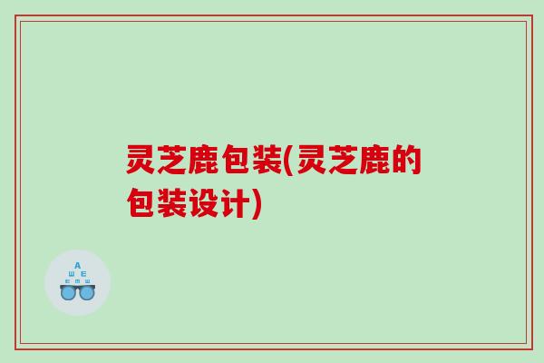 灵芝鹿包装(灵芝鹿的包装设计)