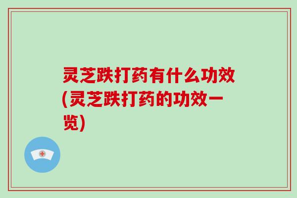 灵芝跌打药有什么功效(灵芝跌打药的功效一览)
