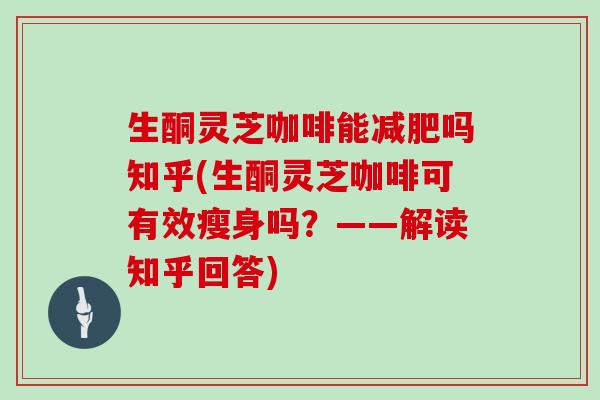 生酮灵芝咖啡能吗知乎(生酮灵芝咖啡可有效瘦身吗？——解读知乎回答)