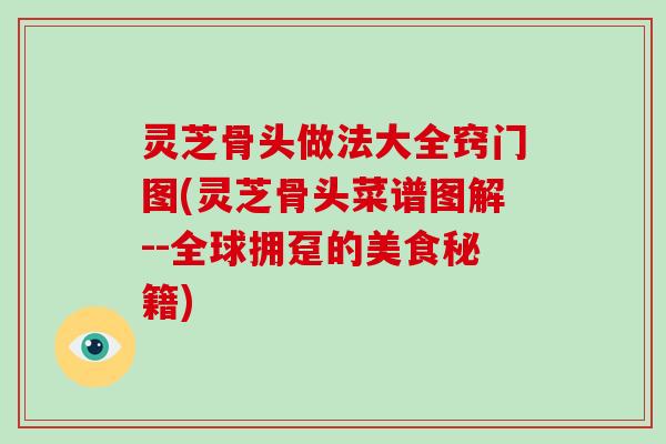 灵芝骨头做法大全窍门图(灵芝骨头菜谱图解--全球拥趸的美食秘籍)