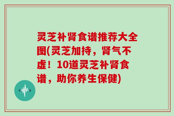 灵芝补食谱推荐大全图(灵芝加持，气不虚！10道灵芝补食谱，助你养生保健)