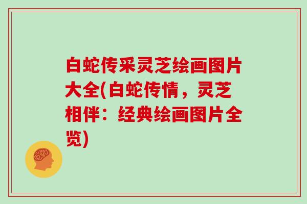 白蛇传采灵芝绘画图片大全(白蛇传情，灵芝相伴：经典绘画图片全览)