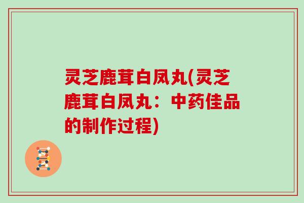 灵芝鹿茸白凤丸(灵芝鹿茸白凤丸：佳品的制作过程)