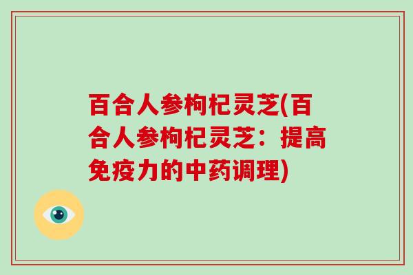 百合人参枸杞灵芝(百合人参枸杞灵芝：提高免疫力的调理)