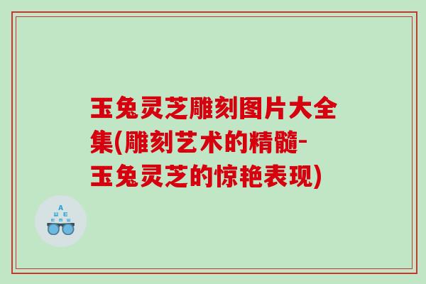 玉兔灵芝雕刻图片大全集(雕刻艺术的精髓-玉兔灵芝的惊艳表现)