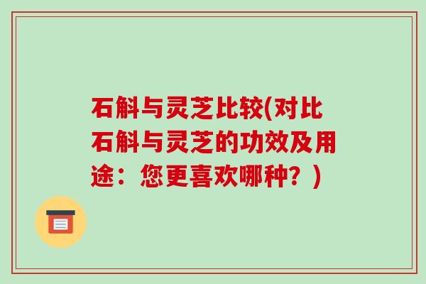 石斛与灵芝比较(对比石斛与灵芝的功效及用途：您更喜欢哪种？)