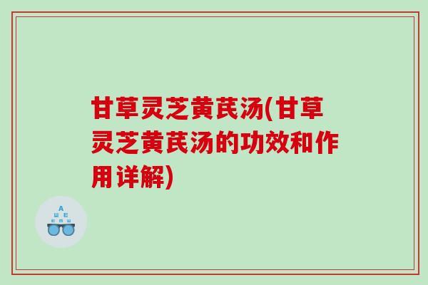 甘草灵芝黄芪汤(甘草灵芝黄芪汤的功效和作用详解)