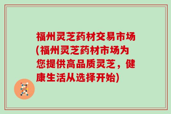 福州灵芝药材交易市场(福州灵芝药材市场为您提供高品质灵芝,健康生活从选择开始) 福州灵芝药材交易市场(福州灵芝药材市场为您提供高品质灵芝,健康生活从选择开始)