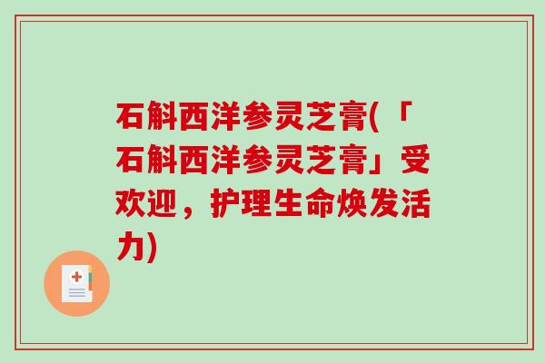 石斛西洋参灵芝膏(「石斛西洋参灵芝膏」受欢迎，护理生命焕发活力)