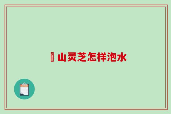 矷山灵芝怎样泡水