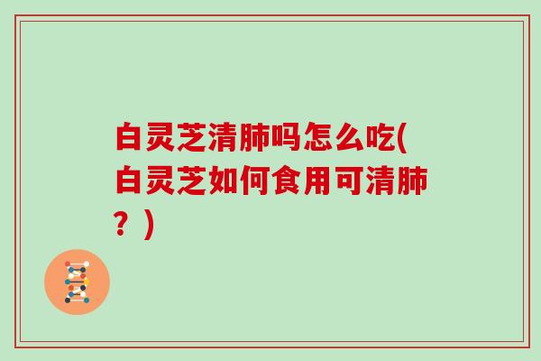 白灵芝清吗怎么吃(白灵芝如何食用可清？)