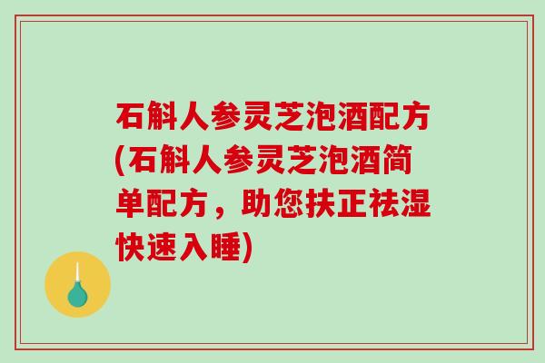 石斛人参灵芝泡酒配方(石斛人参灵芝泡酒简单配方，助您扶正祛湿快速入睡)