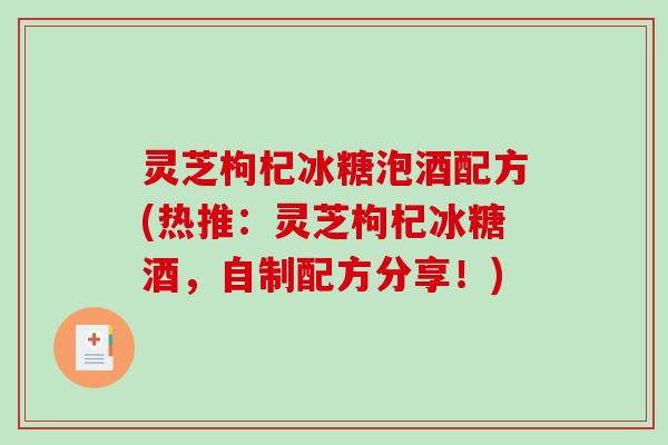 灵芝枸杞冰糖泡酒配方(热推:灵芝枸杞冰糖酒,自制配方分享!) 灵芝枸杞冰糖泡酒配方(热推:灵芝枸杞冰糖酒,自制配方分享!)