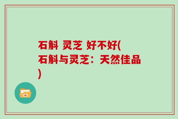 石斛 灵芝 好不好(石斛与灵芝：天然佳品)