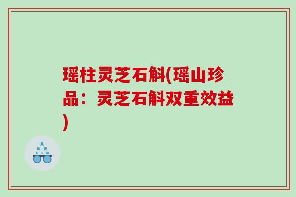 瑶柱灵芝石斛(瑶山珍品：灵芝石斛双重效益)
