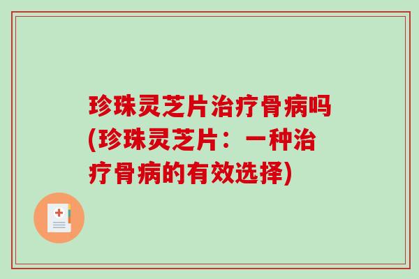 珍珠灵芝片骨吗(珍珠灵芝片：一种骨的有效选择)