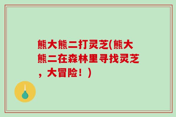 熊大熊二打灵芝(熊大熊二在森林里寻找灵芝，大冒险！)