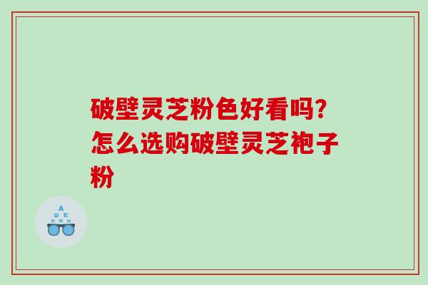 破壁灵芝粉色好看吗？怎么选购破壁灵芝袍子粉
