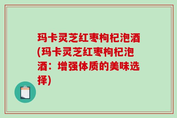玛卡灵芝红枣枸杞泡酒(玛卡灵芝红枣枸杞泡酒：增强体质的美味选择)