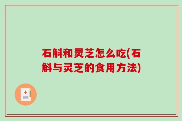 石斛和灵芝怎么吃(石斛与灵芝的食用方法)