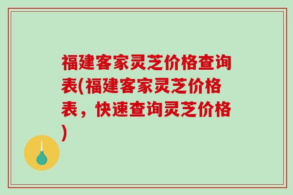 福建客家灵芝价格查询表(福建客家灵芝价格表，快速查询灵芝价格)
